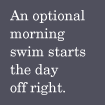 An optional morning swim starts the day out right.